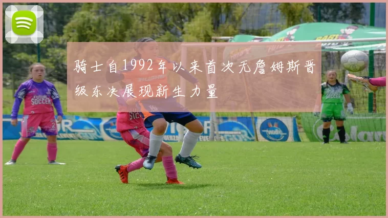 骑士自1992年以来首次无詹姆斯晋级东决展现新生力量