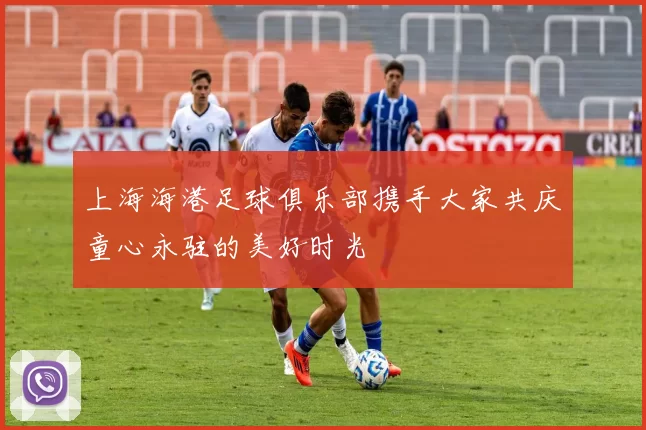 上海海港足球俱乐部携手大家共庆童心永驻的美好时光