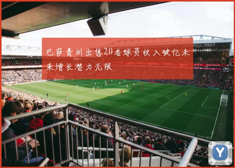巴萨青训出售20名球员收入破亿未来增长潜力无限