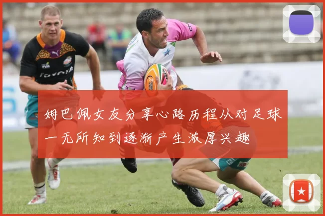 姆巴佩女友分享心路历程从对足球一无所知到逐渐产生浓厚兴趣