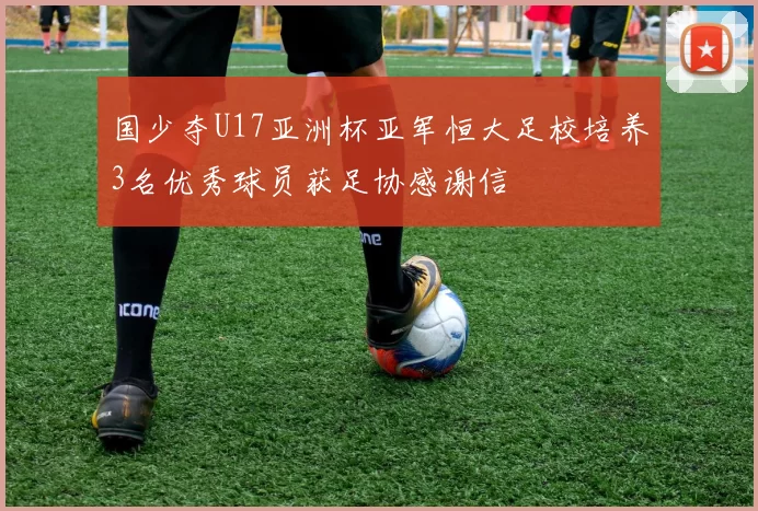 国少夺U17亚洲杯亚军恒大足校培养3名优秀球员获足协感谢信
