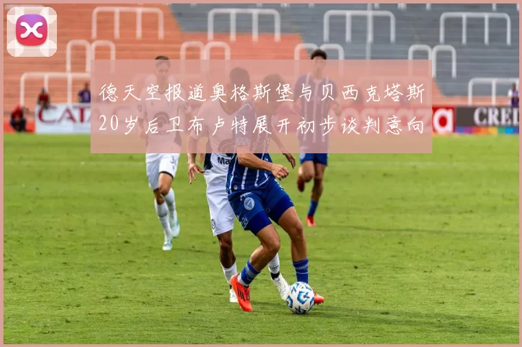 德天空报道奥格斯堡与贝西克塔斯20岁后卫布卢特展开初步谈判意向明确