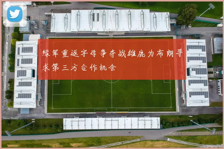 绿军重返字母争夺战雄鹿为布朗寻求第三方合作机会