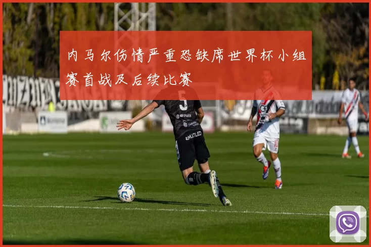 内马尔伤情严重恐缺席世界杯小组赛首战及后续比赛