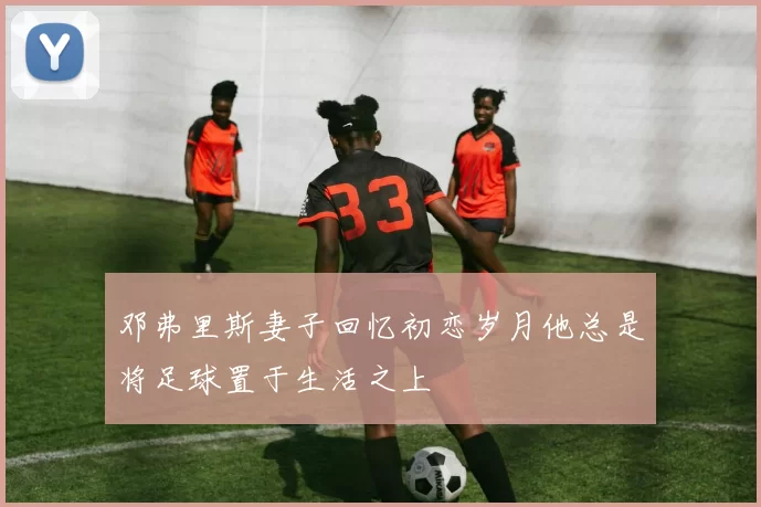 邓弗里斯妻子回忆初恋岁月他总是将足球置于生活之上