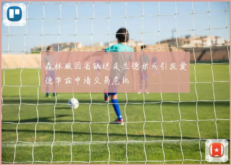 森林狼因省钱送走兰德尔或引发爱德华兹申请交易危机
