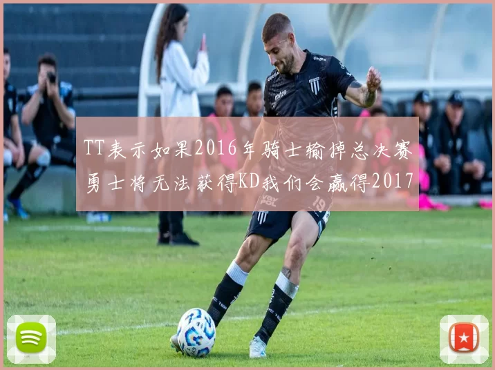 TT表示如果2016年骑士输掉总决赛勇士将无法获得KD我们会赢得2017和2018年总冠军
