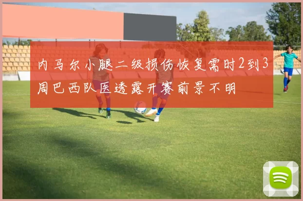 内马尔小腿二级损伤恢复需时2到3周巴西队医透露开赛前景不明