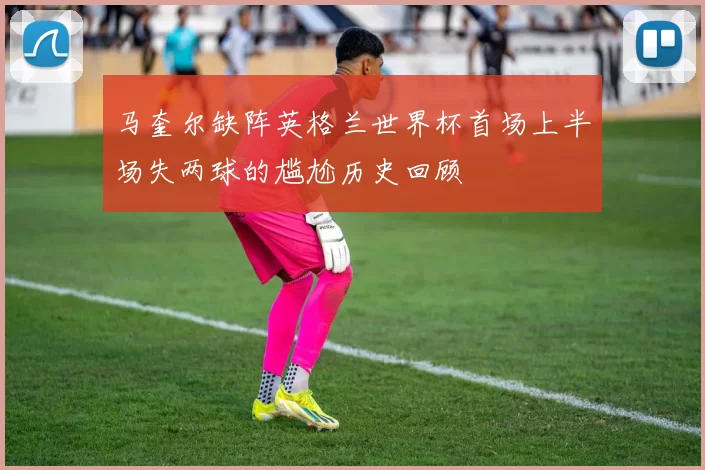 马奎尔缺阵英格兰世界杯首场上半场失两球的尴尬历史回顾