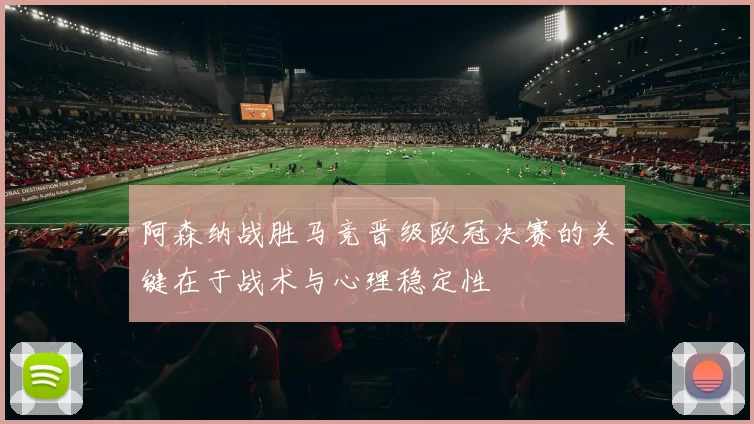 阿森纳战胜马竞晋级欧冠决赛的关键在于战术与心理稳定性