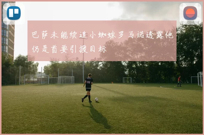 巴萨未能续追小蜘蛛罗马诺透露他仍是首要引援目标