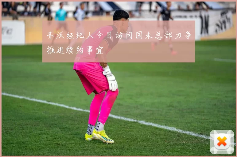 齐沃经纪人今日访问国米总部力争推进续约事宜