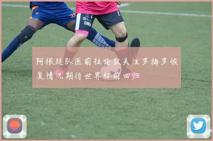 阿根廷队医前往伦敦关注罗梅罗恢复情况期待世界杯前回归