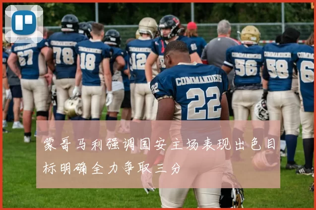 蒙哥马利强调国安主场表现出色目标明确全力争取三分