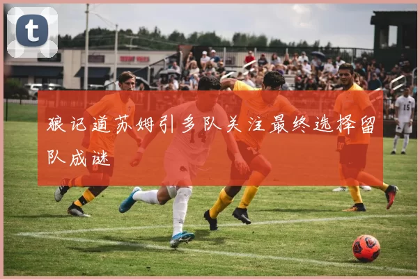狼记道苏姆引多队关注最终选择留队成谜