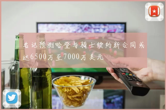 名记预测哈登与骑士续约新合同或达6500万至7000万美元