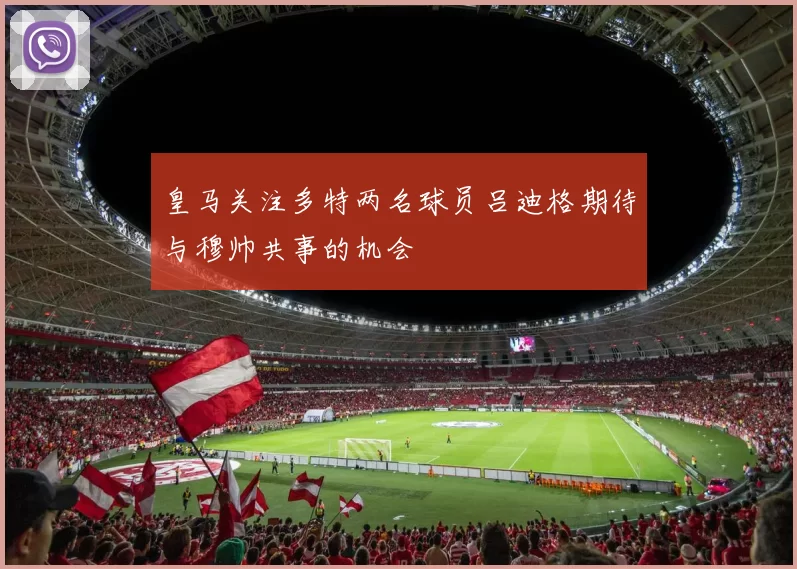 皇马关注多特两名球员吕迪格期待与穆帅共事的机会