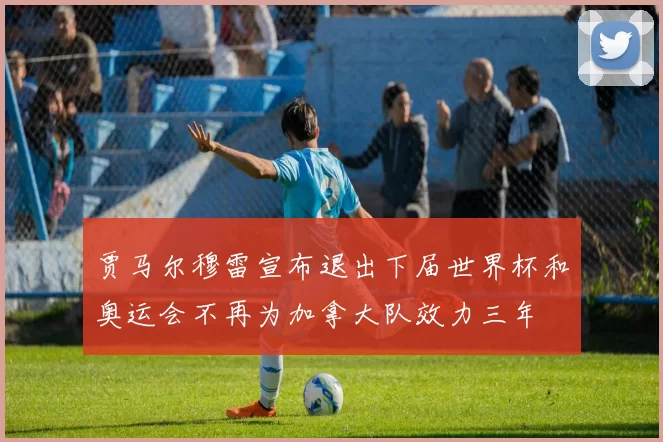 贾马尔穆雷宣布退出下届世界杯和奥运会不再为加拿大队效力三年
