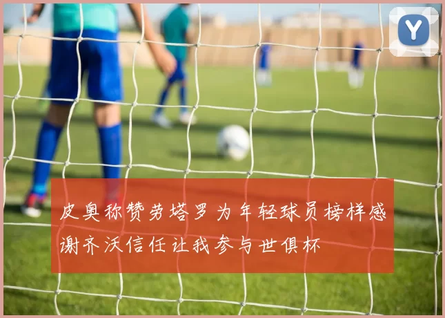 皮奥称赞劳塔罗为年轻球员榜样感谢齐沃信任让我参与世俱杯