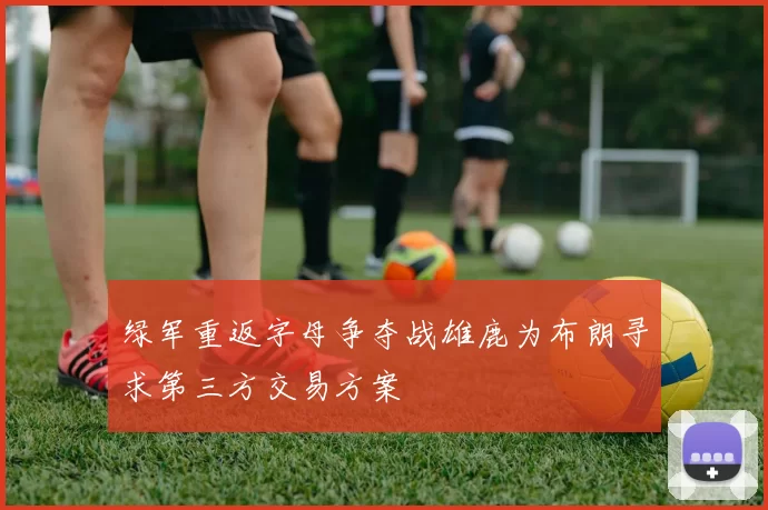 绿军重返字母争夺战雄鹿为布朗寻求第三方交易方案