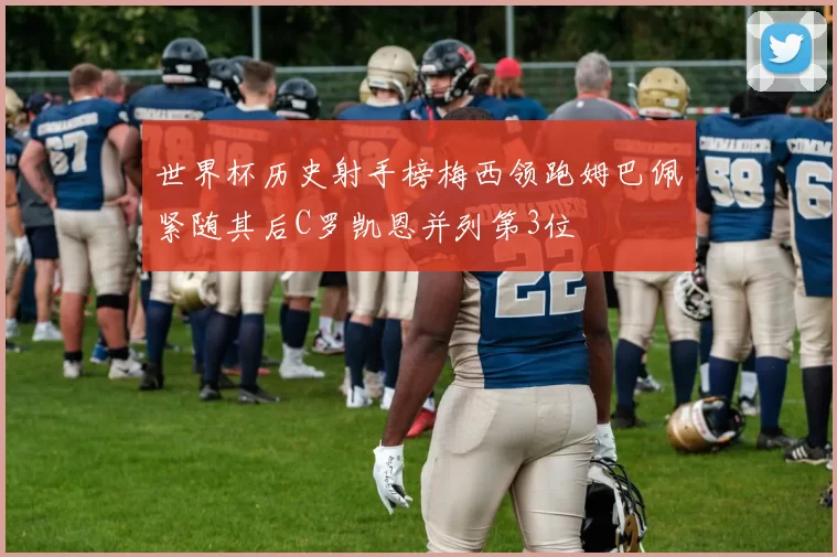 世界杯历史射手榜梅西领跑姆巴佩紧随其后C罗凯恩并列第3位