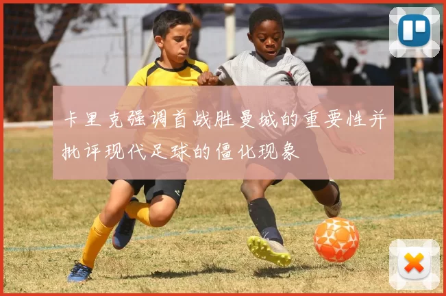 卡里克强调首战胜曼城的重要性并批评现代足球的僵化现象