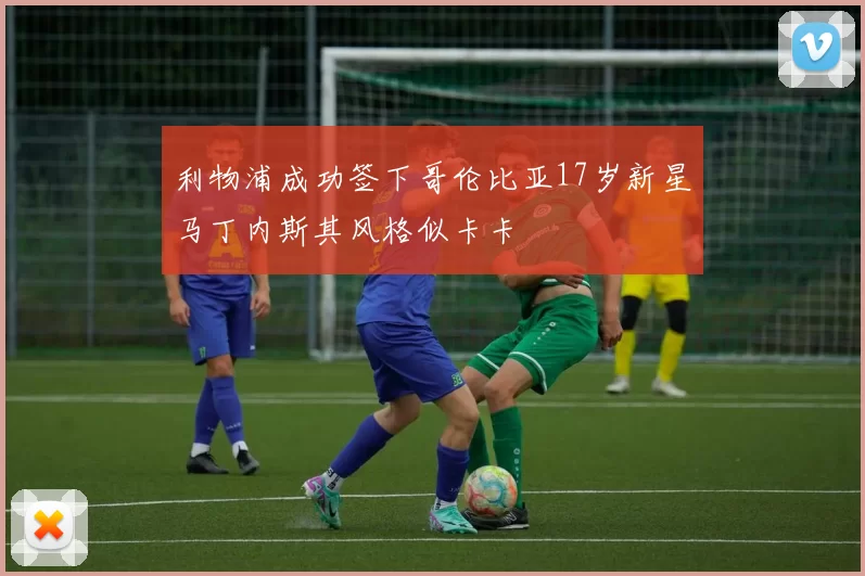 利物浦成功签下哥伦比亚17岁新星马丁内斯其风格似卡卡