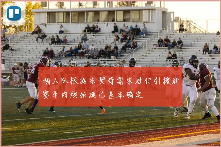 湖人队根据东契奇需求进行引援新赛季内线轮换已基本确定