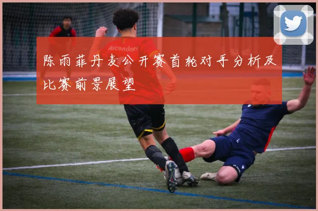 陈雨菲丹麦公开赛首轮对手分析及比赛前景展望