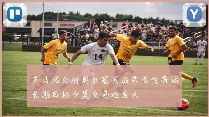 罗马诺分析奥利塞或成弗洛伦蒂诺长期目标今夏交易难度大